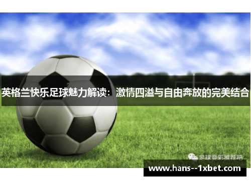 英格兰快乐足球魅力解读:激情四溢与自由奔放的完美结合 英格兰快乐足球魅力解读:激情四溢与自由奔放的完美结合