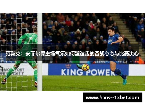 范戴克:安菲尔德主场气氛如何塑造我的备战心态与比赛决心 范戴克:安菲尔德主场气氛如何塑造我的备战心态与比赛决心