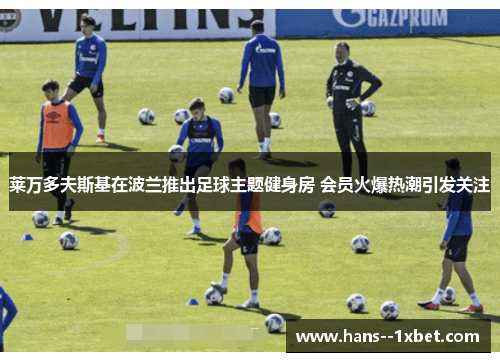 莱万多夫斯基在波兰推出足球主题健身房 会员火爆热潮引发关注 莱万多夫斯基在波兰推出足球主题健身房 会员火爆热潮引发关注