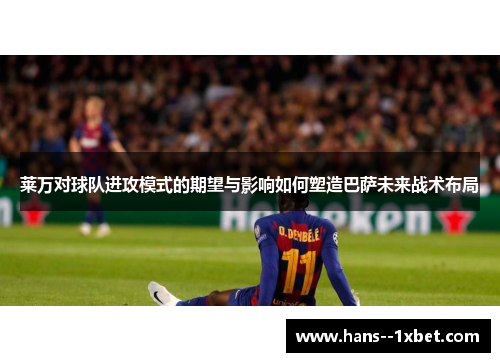 莱万对球队进攻模式的期望与影响如何塑造巴萨未来战术布局 莱万对球队进攻模式的期望与影响如何塑造巴萨未来战术布局