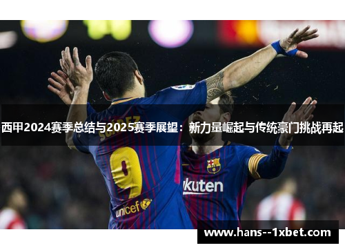 西甲2024赛季总结与2025赛季展望:新力量崛起与传统豪门挑战再起 西甲2024赛季总结与2025赛季展望:新力量崛起与传统豪门挑战再起