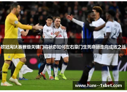 欧冠淘汰赛晋级关键门将状态如何左右豪门生死命运走向成败之战