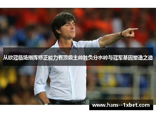 从欧冠临场指挥修正能力看顶级主帅胜负分水岭与冠军基因塑造之道