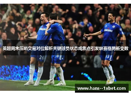 英超周末压哨交易对位解析关键球员状态成焦点引发联赛格局新变数 英超周末压哨交易对位解析关键球员状态成焦点引发联赛格局新变数