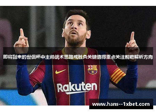 即将到来的世俱杯中主帅战术思路成胜负关键值得重点关注前瞻解析方向