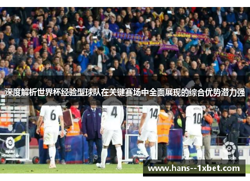 深度解析世界杯经验型球队在关键赛场中全面展现的综合优势潜力强