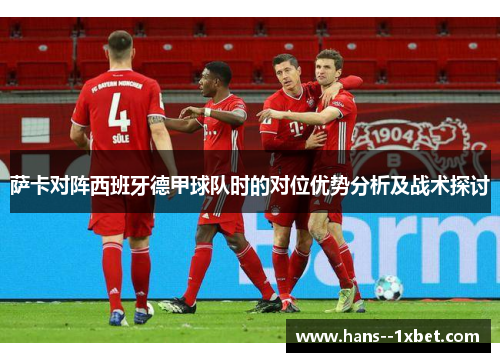 萨卡对阵西班牙德甲球队时的对位优势分析及战术探讨