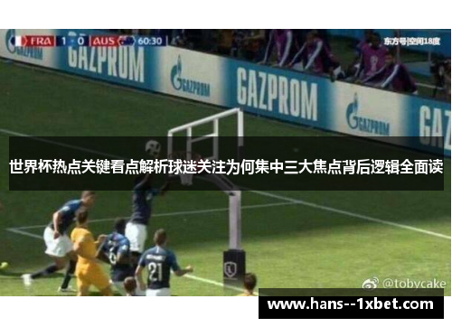 世界杯热点关键看点解析球迷关注为何集中三大焦点背后逻辑全面读