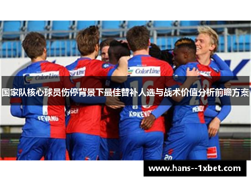 国家队核心球员伤停背景下最佳替补人选与战术价值分析前瞻方案