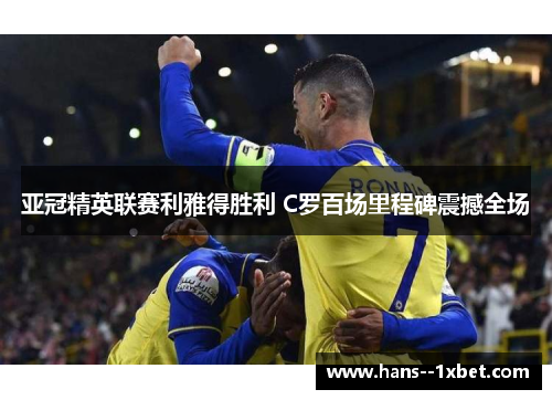 亚冠精英联赛利雅得胜利 C罗百场里程碑震撼全场 亚冠精英联赛利雅得胜利 C罗百场里程碑震撼全场