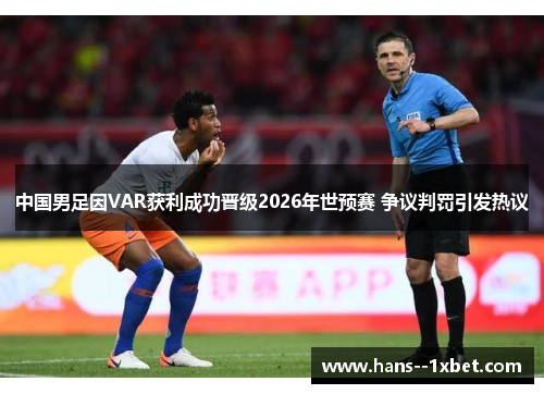 中国男足因VAR获利成功晋级2026年世预赛 争议判罚引发热议 中国男足因VAR获利成功晋级2026年世预赛 争议判罚引发热议