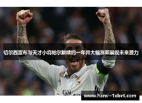 切尔西宣布与天才小将帕尔默续约一年并大幅涨薪展现未来潜力