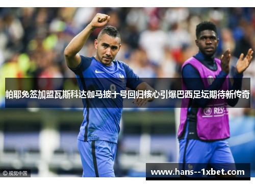 帕耶免签加盟瓦斯科达伽马披十号回归核心引爆巴西足坛期待新传奇 帕耶免签加盟瓦斯科达伽马披十号回归核心引爆巴西足坛期待新传奇