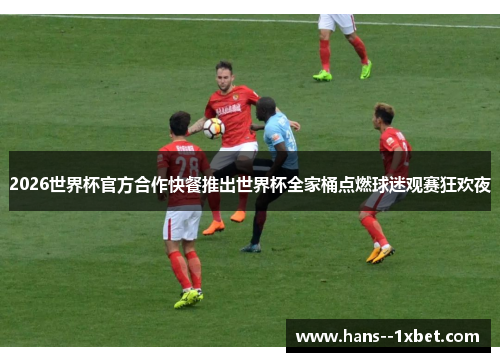 2026世界杯官方合作快餐推出世界杯全家桶点燃球迷观赛狂欢夜