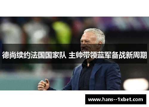 德尚续约法国国家队 主帅带领蓝军备战新周期 德尚续约法国国家队 主帅带领蓝军备战新周期
