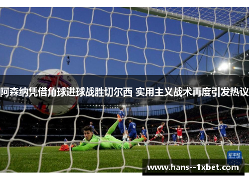 阿森纳凭借角球进球战胜切尔西 实用主义战术再度引发热议