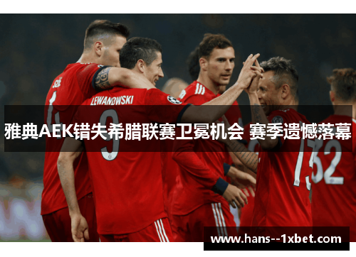 雅典AEK错失希腊联赛卫冕机会 赛季遗憾落幕