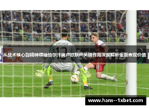 从战术核心到精神领袖恰尔汗奥卢欧联杯关键作用深度解析全面表现价值 从战术核心到精神领袖恰尔汗奥卢欧联杯关键作用深度解析全面表现价值