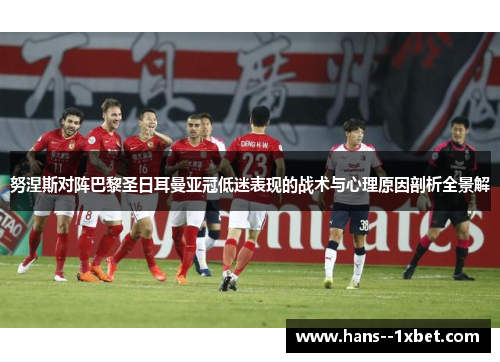 努涅斯对阵巴黎圣日耳曼亚冠低迷表现的战术与心理原因剖析全景解 努涅斯对阵巴黎圣日耳曼亚冠低迷表现的战术与心理原因剖析全景解