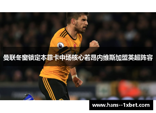 曼联冬窗锁定本菲卡中场核心若昂内维斯加盟英超阵容 曼联冬窗锁定本菲卡中场核心若昂内维斯加盟英超阵容