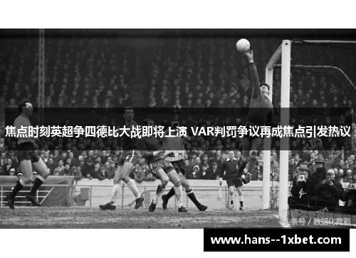 焦点时刻英超争四德比大战即将上演 VAR判罚争议再成焦点引发热议